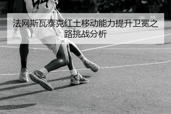 法网斯瓦泰克红土移动能力提升卫冕之路挑战分析